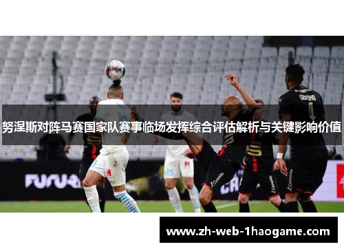 努涅斯对阵马赛国家队赛事临场发挥综合评估解析与关键影响价值