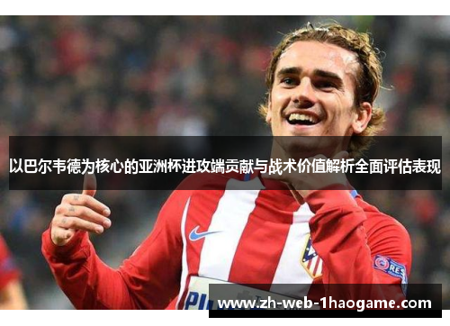 以巴尔韦德为核心的亚洲杯进攻端贡献与战术价值解析全面评估表现 以巴尔韦德为核心的亚洲杯进攻端贡献与战术价值解析全面评估表现