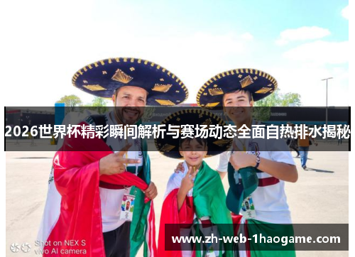 2026世界杯精彩瞬间解析与赛场动态全面自热排水揭秘