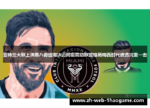 亚特兰大联上演黑八奇迹淘汰迈阿密震动联盟格局梅西时代遭遇沉重一击 亚特兰大联上演黑八奇迹淘汰迈阿密震动联盟格局梅西时代遭遇沉重一击