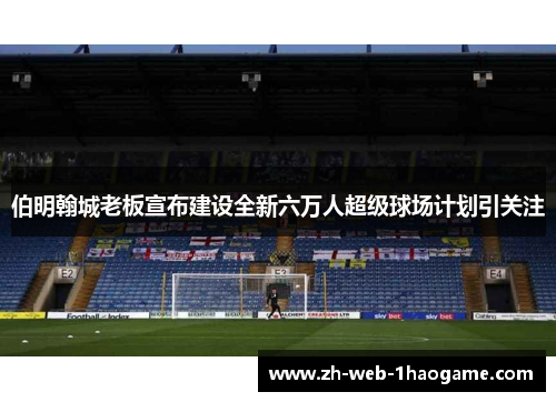 伯明翰城老板宣布建设全新六万人超级球场计划引关注 伯明翰城老板宣布建设全新六万人超级球场计划引关注