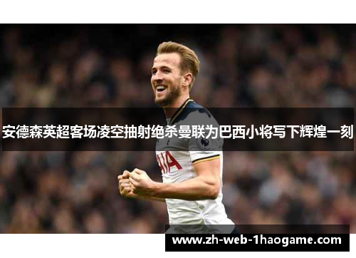 安德森英超客场凌空抽射绝杀曼联为巴西小将写下辉煌一刻