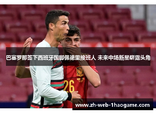 巴塞罗那签下西班牙国脚佩德里接班人 未来中场新星崭露头角