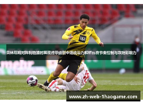 贝林厄姆对阵利物浦时展现德甲级别中场统治力解析比赛节奏控制与攻防影响力