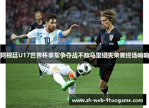 阿根廷U17世界杯季军争夺战不敌马里错失荣誉终场哨响