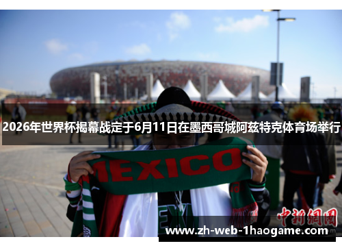 2026年世界杯揭幕战定于6月11日在墨西哥城阿兹特克体育场举行