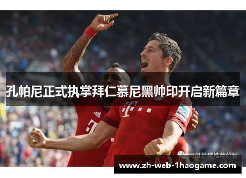 孔帕尼正式执掌拜仁慕尼黑帅印开启新篇章