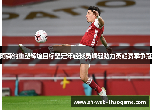 阿森纳重塑辉煌目标坚定年轻球员崛起助力英超赛季争冠